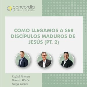 Cómo llegamos a ser discípulos maduros de Jesús (pt. 2)-Rafael Friesen, Delmer Wiebe y Hugo Torres